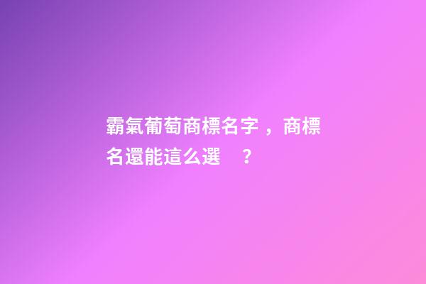霸氣葡萄商標名字，商標名還能這么選？